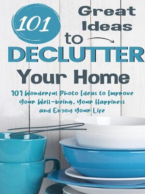 cover image of 101 Great Ideas to Declutter Your Home  101 Wonderful Photo Ideas to Improve Your Well-being, Your Happiness and Enjoy Your Life